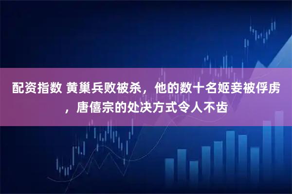 配资指数 黄巢兵败被杀，他的数十名姬妾被俘虏，唐僖宗的处决方式令人不齿