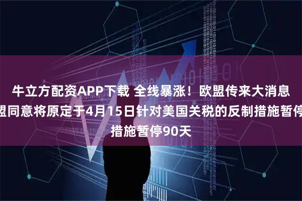 牛立方配资APP下载 全线暴涨！欧盟传来大消息！欧盟同意将原定于4月15日针对美国关税的反制措施暂停90天