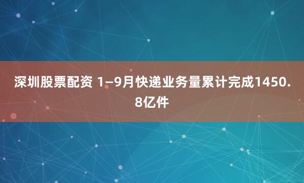 深圳股票配资 1—9月快递业务量累计完成1450.8亿件