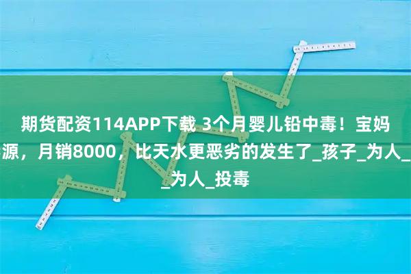 期货配资114APP下载 3个月婴儿铅中毒！宝妈曝毒源，月销8000，比天水更恶劣的发生了_孩子_为人_投毒