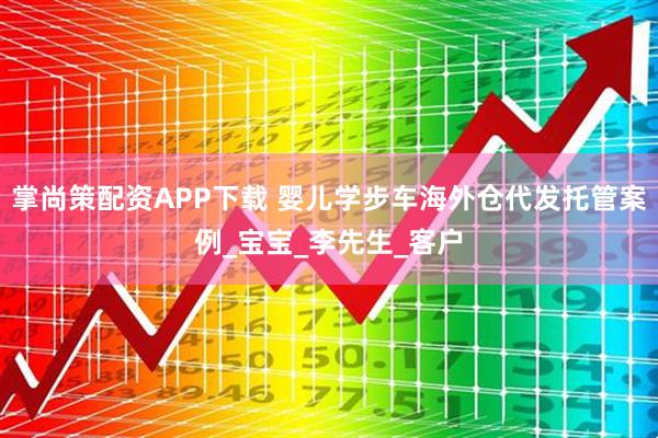 掌尚策配资APP下载 婴儿学步车海外仓代发托管案例_宝宝_李先生_客户