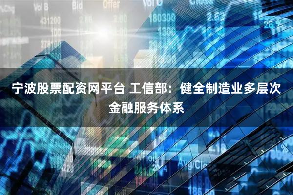 宁波股票配资网平台 工信部：健全制造业多层次金融服务体系