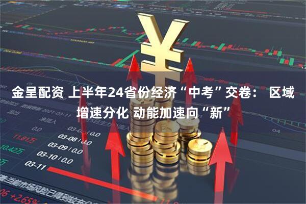 金呈配资 上半年24省份经济“中考”交卷： 区域增速分化 动能加速向“新”