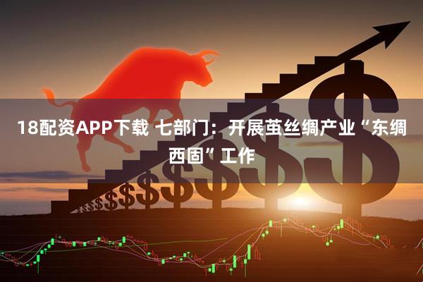 18配资APP下载 七部门：开展茧丝绸产业“东绸西固”工作