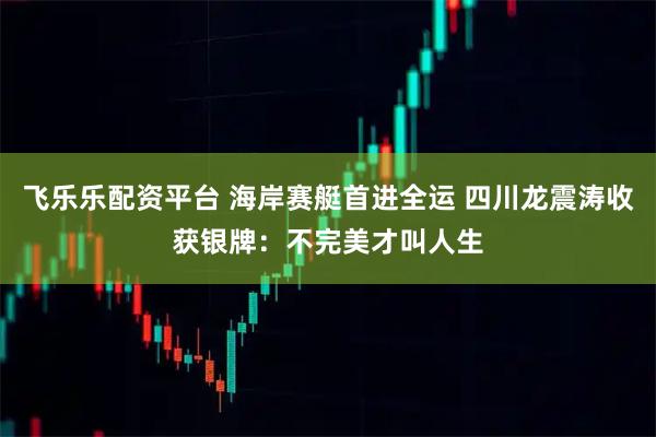 飞乐乐配资平台 海岸赛艇首进全运 四川龙震涛收获银牌：不完美才叫人生