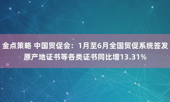 金点策略 中国贸促会：1月至6月全国贸促系统签发原产地证书等各类证书同比增13.31%