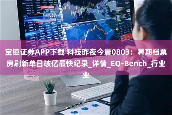 宝钜证券APP下载 科技昨夜今晨0803：暑期档票房刷新单日破亿最快纪录_详情_EQ-Bench_行业