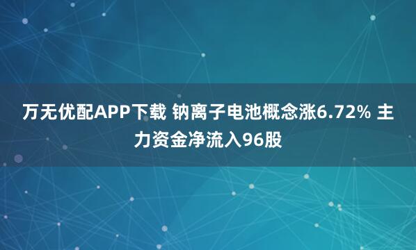 万无优配APP下载 钠离子电池概念涨6.72% 主力资金净流入96股