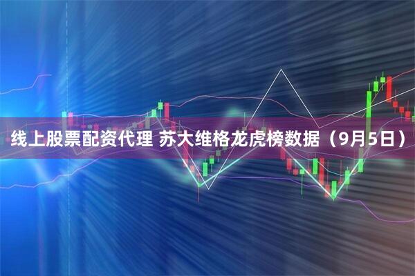 线上股票配资代理 苏大维格龙虎榜数据（9月5日）