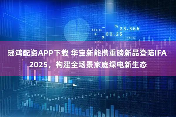 瑶鸿配资APP下载 华宝新能携重磅新品登陆IFA 2025，构建全场景家庭绿电新生态