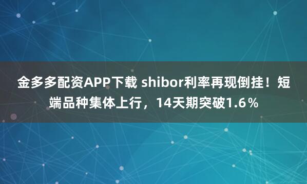 金多多配资APP下载 shibor利率再现倒挂！短端品种集体上行，14天期突破1.6％