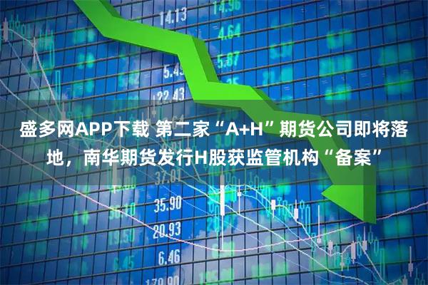 盛多网APP下载 第二家“A+H”期货公司即将落地，南华期货发行H股获监管机构“备案”