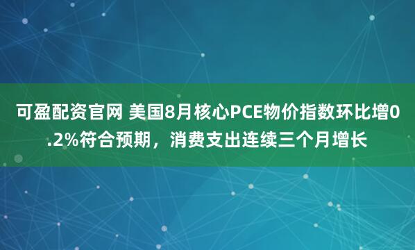 可盈配资官网 美国8月核心PCE物价指数环比增0.2%符合预期，消费支出连续三个月增长