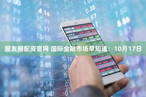 股友圈配资官网 国际金融市场早知道：10月17日