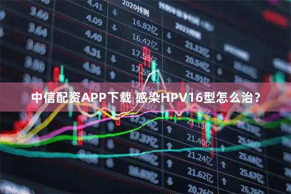 中信配资APP下载 感染HPV16型怎么治？