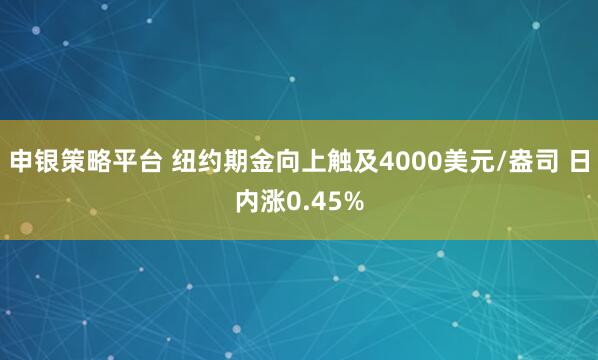 申银策略平台 纽约期金向上触及4000美元/盎司 日内涨0.45%