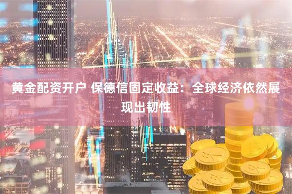 黄金配资开户 保德信固定收益：全球经济依然展现出韧性