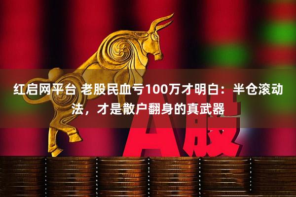 红启网平台 老股民血亏100万才明白：半仓滚动法，才是散户翻身的真武器
