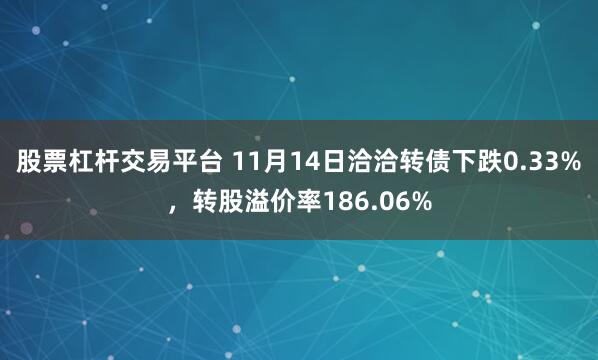 股票杠杆交易平台 11月14日洽洽转债下跌0.33%，转股溢价率186.06%