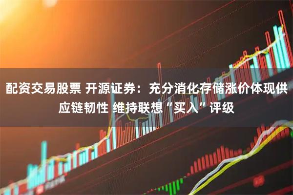 配资交易股票 开源证券：充分消化存储涨价体现供应链韧性 维持联想“买入”评级