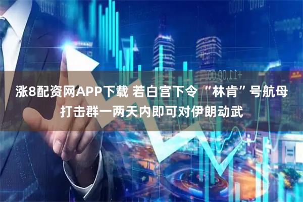 涨8配资网APP下载 若白宫下令 “林肯”号航母打击群一两天内即可对伊朗动武