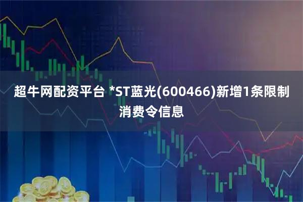超牛网配资平台 *ST蓝光(600466)新增1条限制消费令信息