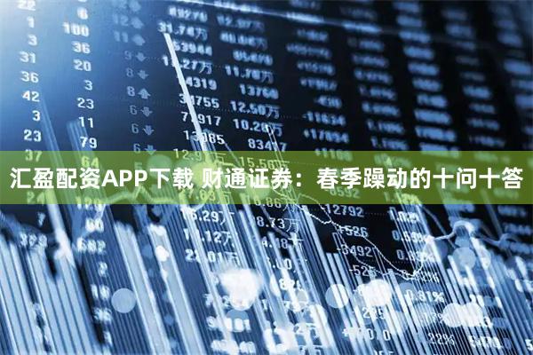汇盈配资APP下载 财通证券：春季躁动的十问十答