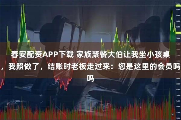 春安配资APP下载 家族聚餐大伯让我坐小孩桌，我照做了，结账时老板走过来：您是这里的会员吗